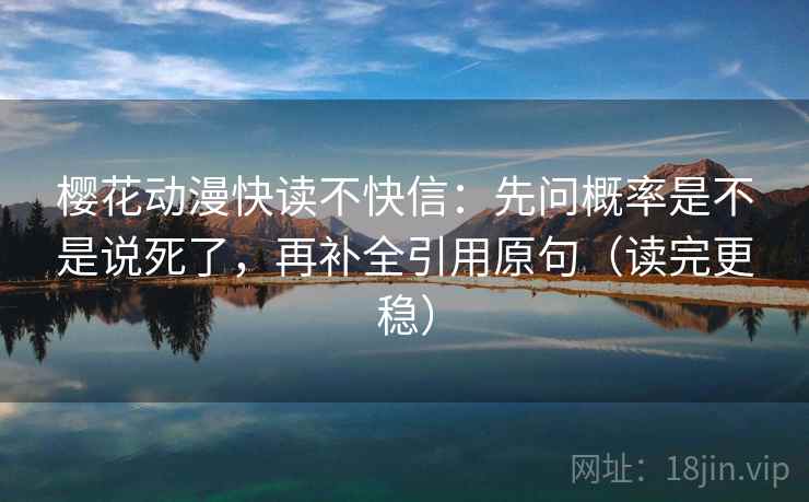 樱花动漫快读不快信:先问概率是不是说死了,再补全引用原句(读完更稳)
