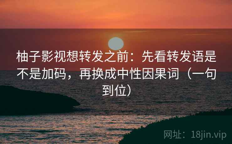 柚子影视想转发之前:先看转发语是不是加码,再换成中性因果词(一句到位) 柚子影视想转发之前:先看转发语是不是加码,再换成中性因果词(一句到位)
