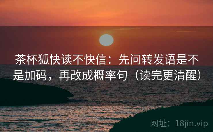 茶杯狐快读不快信:先问转发语是不是加码,再改成概率句(读完更清醒) 茶杯狐快读不快信:先问转发语是不是加码,再改成概率句(读完更清醒)