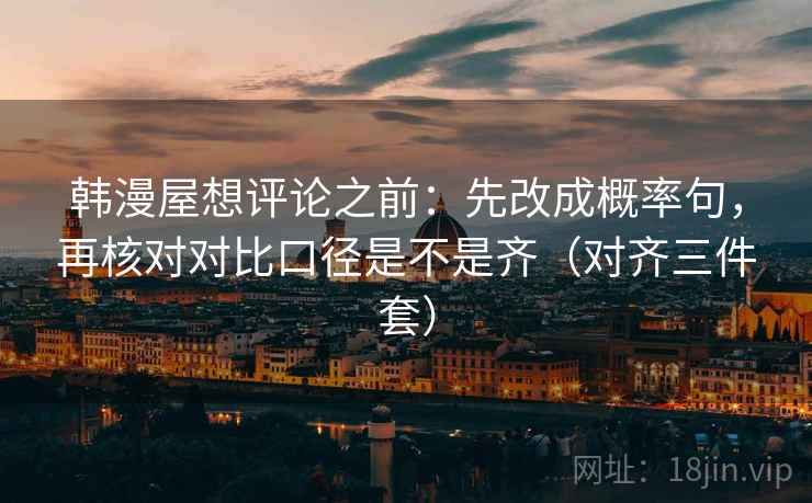 韩漫屋想评论之前：先改成概率句，再核对对比口径是不是齐（对齐三件套）