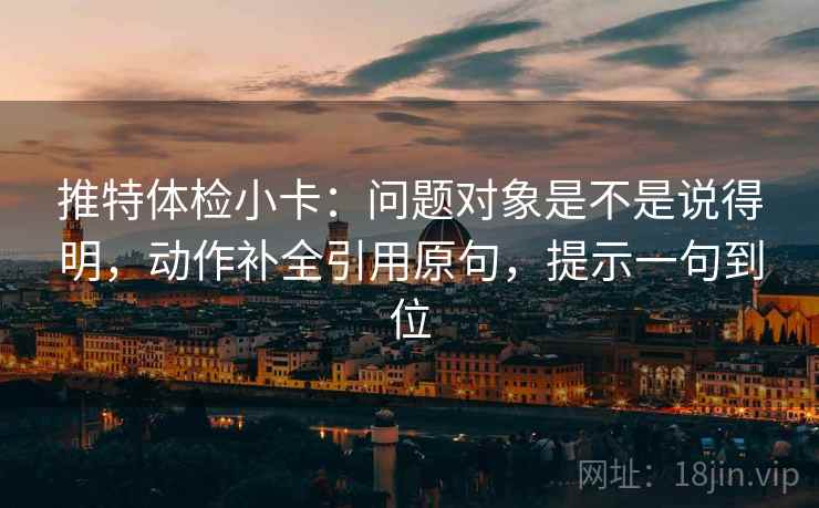 推特体检小卡：问题对象是不是说得明，动作补全引用原句，提示一句到位