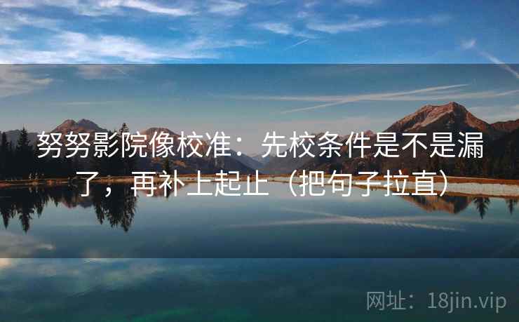 努努影院像校准：先校条件是不是漏了，再补上起止（把句子拉直）