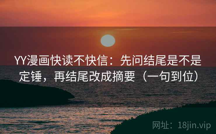 YY漫画快读不快信:先问结尾是不是定锤,再结尾改成摘要(一句到位) YY漫画快读不快信:先问结尾是不是定锤,再结尾改成摘要(一句到位)