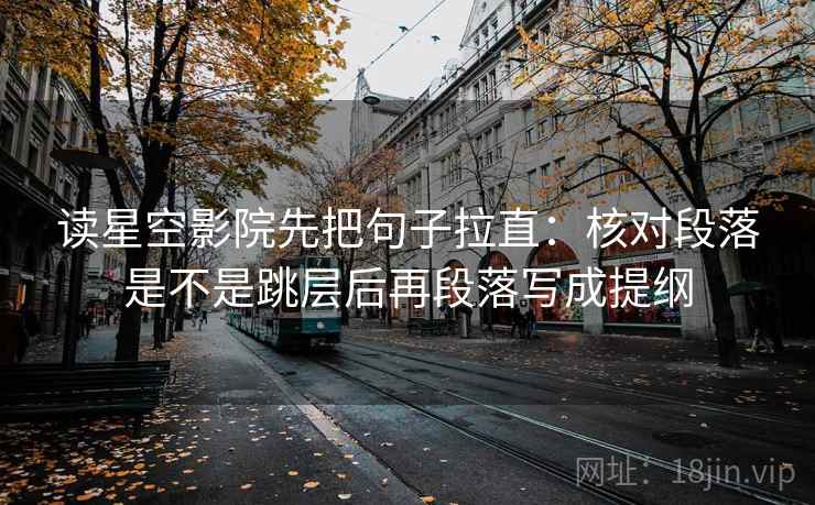 读星空影院先把句子拉直:核对段落是不是跳层后再段落写成提纲 读星空影院先把句子拉直:核对段落是不是跳层后再段落写成提纲