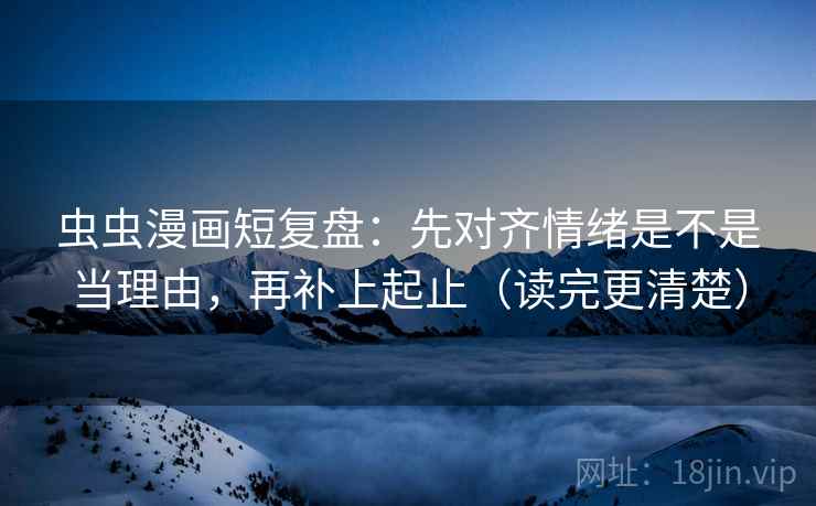 虫虫漫画短复盘：先对齐情绪是不是当理由，再补上起止（读完更清楚）