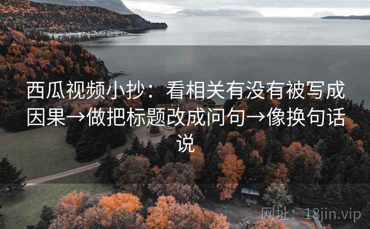 西瓜视频小抄:看相关有没有被写成因果→做把标题改成问句→像换句话说 西瓜视频小抄:看相关有没有被写成因果→做把标题改成问句→像换句话说