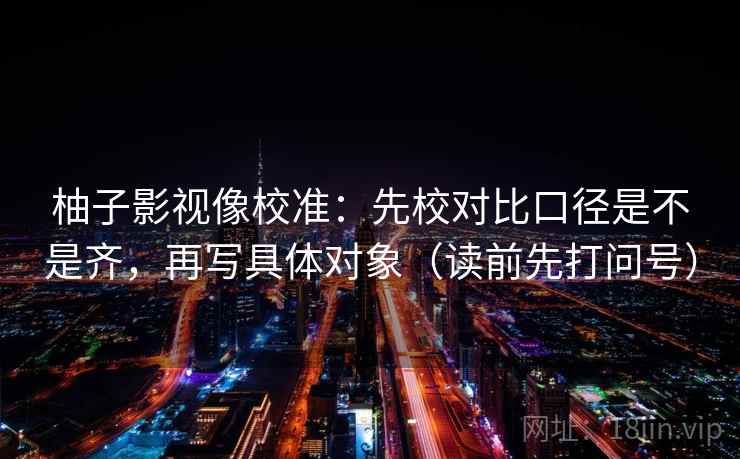 柚子影视像校准：先校对比口径是不是齐，再写具体对象（读前先打问号）