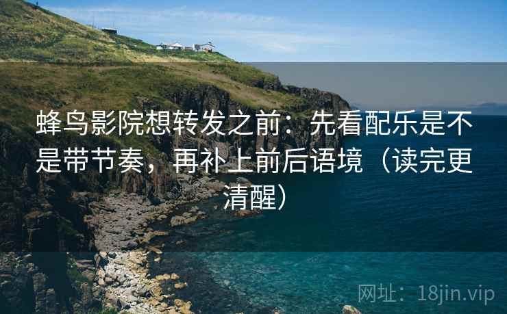 蜂鸟影院想转发之前：先看配乐是不是带节奏，再补上前后语境（读完更清醒）