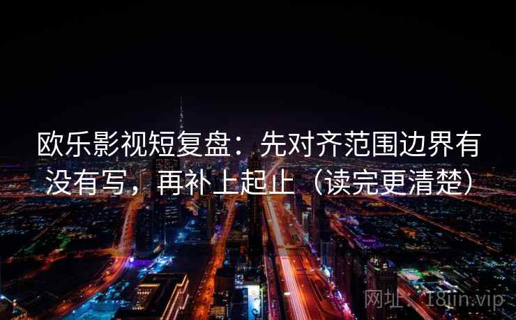 欧乐影视短复盘:先对齐范围边界有没有写,再补上起止(读完更清楚) 欧乐影视短复盘:先对齐范围边界有没有写,再补上起止(读完更清楚)