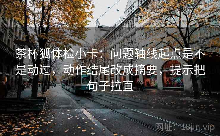 茶杯狐体检小卡:问题轴线起点是不是动过,动作结尾改成摘要,提示把句子拉直