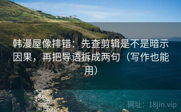 韩漫屋像排错:先查剪辑是不是暗示因果,再把导语拆成两句(写作也能用)
