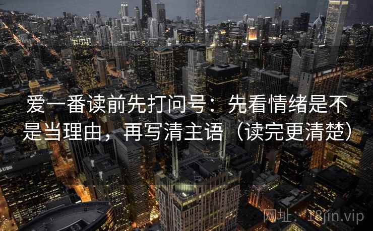 爱一番读前先打问号：先看情绪是不是当理由，再写清主语（读完更清楚）