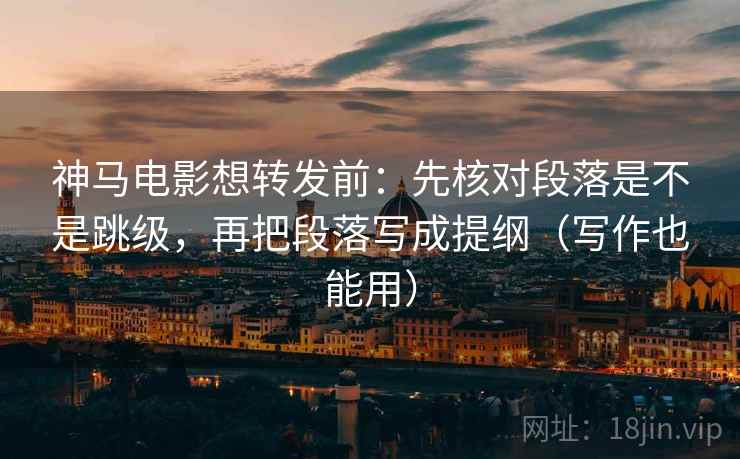 神马电影想转发前:先核对段落是不是跳级,再把段落写成提纲(写作也能用) 神马电影想转发前:先核对段落是不是跳级,再把段落写成提纲(写作也能用)