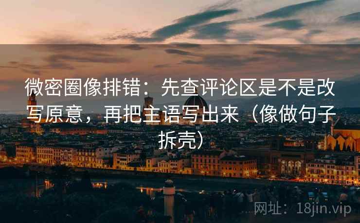 微密圈像排错:先查评论区是不是改写原意,再把主语写出来(像做句子拆壳) 微密圈像排错:先查评论区是不是改写原意,再把主语写出来(像做句子拆壳)
