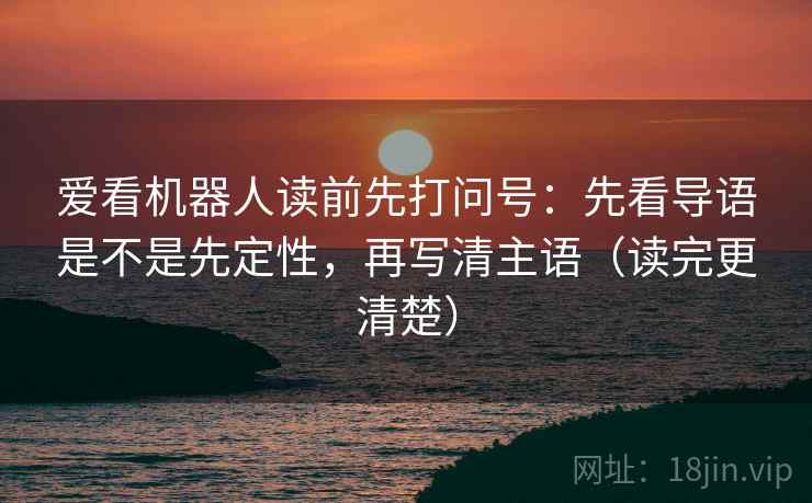 爱看机器人读前先打问号:先看导语是不是先定性,再写清主语(读完更清楚) 爱看机器人读前先打问号:先看导语是不是先定性,再写清主语(读完更清楚)