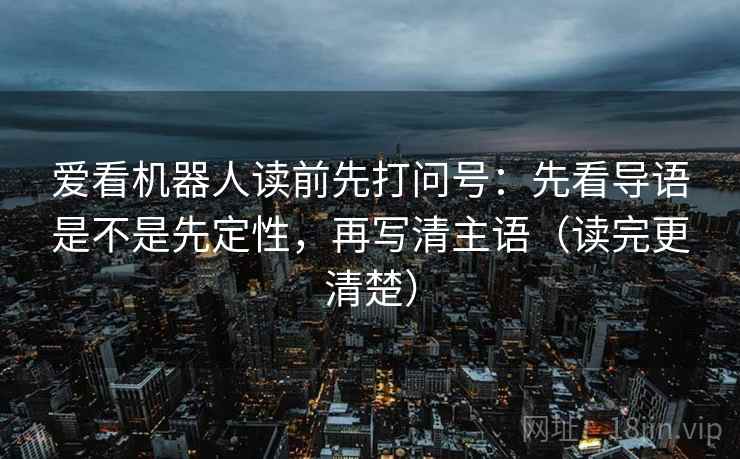 爱看机器人读前先打问号：先看导语是不是先定性，再写清主语（读完更清楚）