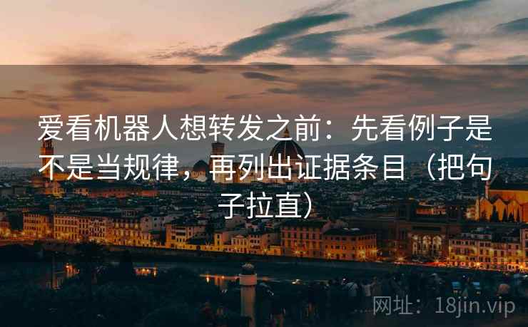 爱看机器人想转发之前:先看例子是不是当规律,再列出证据条目(把句子拉直) 爱看机器人想转发之前:先看例子是不是当规律,再列出证据条目(把句子拉直)