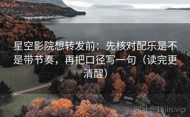 星空影院想转发前：先核对配乐是不是带节奏，再把口径写一句（读完更清醒）