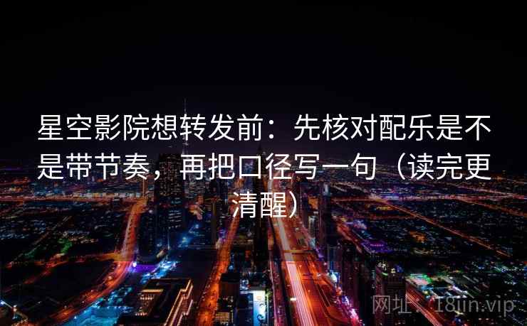 星空影院想转发前:先核对配乐是不是带节奏,再把口径写一句(读完更清醒) 星空影院想转发前:先核对配乐是不是带节奏,再把口径写一句(读完更清醒)