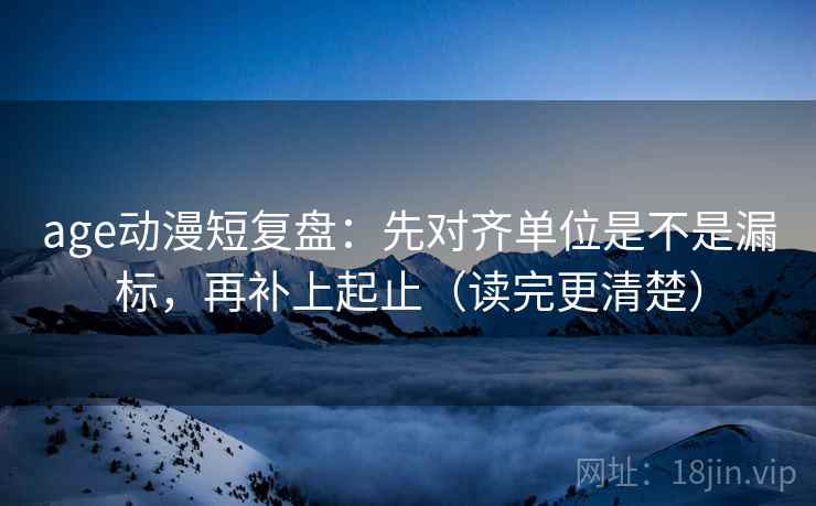 age动漫短复盘：先对齐单位是不是漏标，再补上起止（读完更清楚）