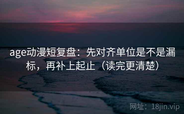 age动漫短复盘:先对齐单位是不是漏标,再补上起止(读完更清楚) age动漫短复盘:先对齐单位是不是漏标,再补上起止(读完更清楚)