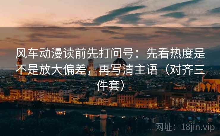 风车动漫读前先打问号：先看热度是不是放大偏差，再写清主语（对齐三件套）
