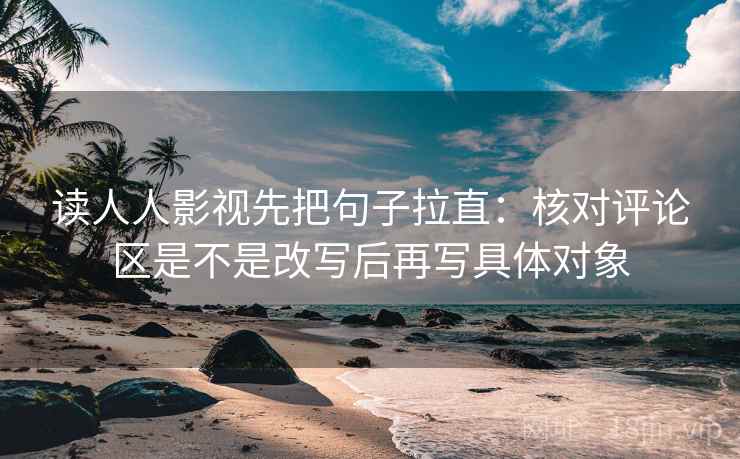 读人人影视先把句子拉直:核对评论区是不是改写后再写具体对象 读人人影视先把句子拉直:核对评论区是不是改写后再写具体对象