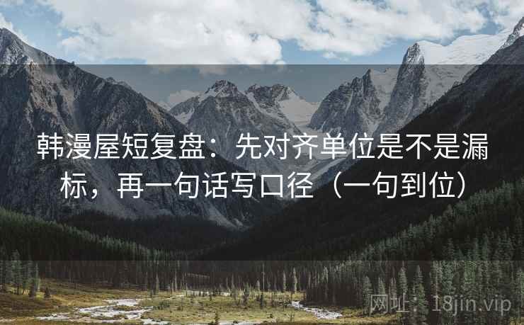 韩漫屋短复盘：先对齐单位是不是漏标，再一句话写口径（一句到位）