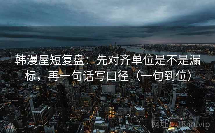 韩漫屋短复盘:先对齐单位是不是漏标,再一句话写口径(一句到位) 韩漫屋短复盘:先对齐单位是不是漏标,再一句话写口径(一句到位)