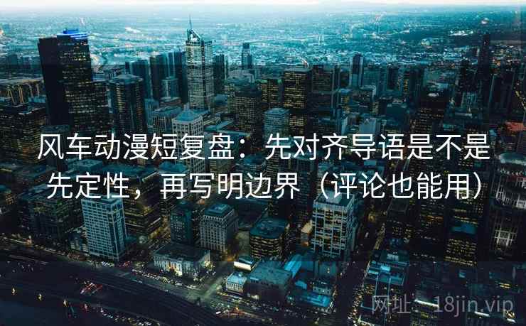风车动漫短复盘:先对齐导语是不是先定性,再写明边界(评论也能用) 风车动漫短复盘:先对齐导语是不是先定性,再写明边界(评论也能用)