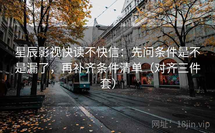 星辰影视快读不快信：先问条件是不是漏了，再补齐条件清单（对齐三件套）