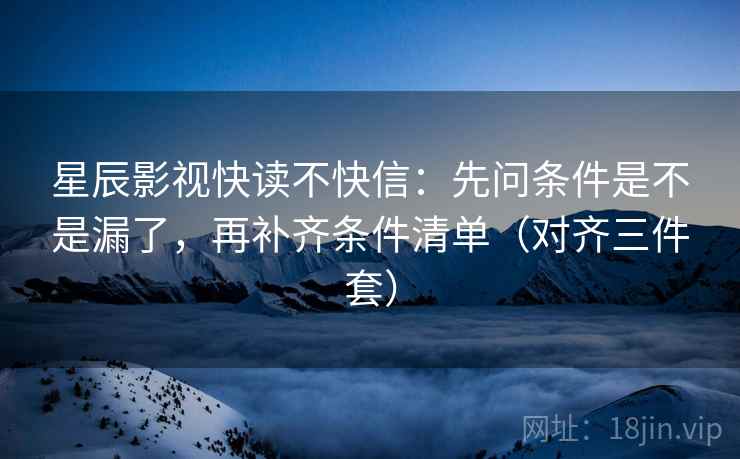星辰影视快读不快信:先问条件是不是漏了,再补齐条件清单(对齐三件套) 星辰影视快读不快信:先问条件是不是漏了,再补齐条件清单(对齐三件套)