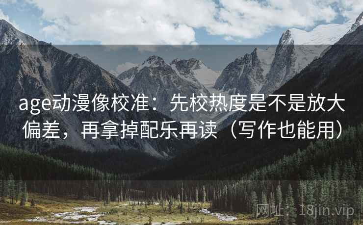 age动漫像校准:先校热度是不是放大偏差,再拿掉配乐再读(写作也能用) age动漫像校准:先校热度是不是放大偏差,再拿掉配乐再读(写作也能用)