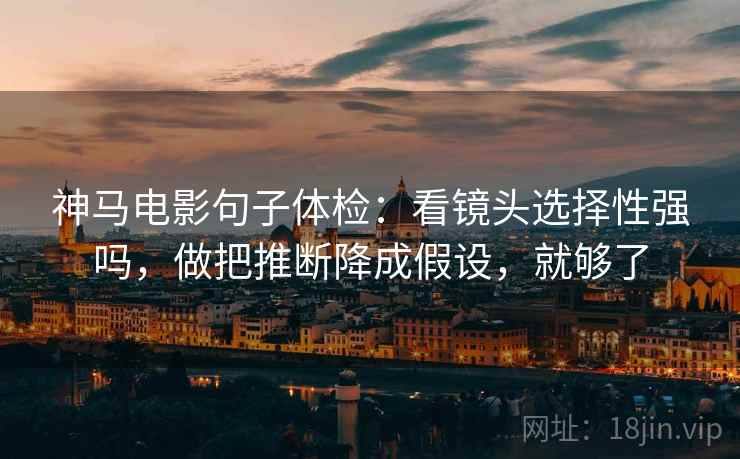 神马电影句子体检：看镜头选择性强吗，做把推断降成假设，就够了