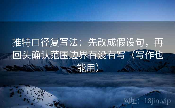 推特口径复写法：先改成假设句，再回头确认范围边界有没有写（写作也能用）