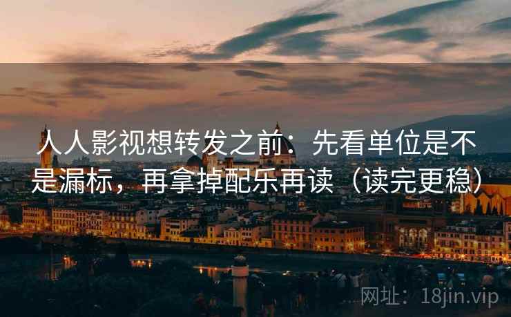 人人影视想转发之前：先看单位是不是漏标，再拿掉配乐再读（读完更稳）