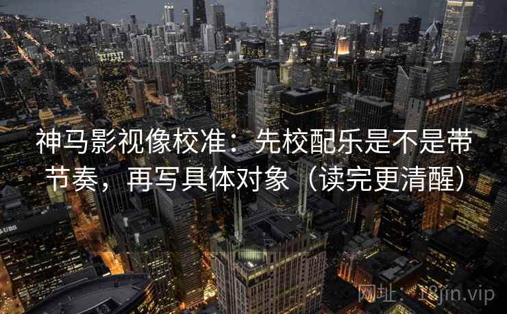 神马影视像校准:先校配乐是不是带节奏,再写具体对象(读完更清醒) 神马影视像校准:先校配乐是不是带节奏,再写具体对象(读完更清醒)