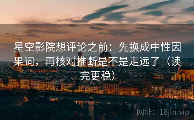星空影院想评论之前:先换成中性因果词,再核对推断是不是走远了(读完更稳) 星空影院想评论之前:先换成中性因果词,再核对推断是不是走远了(读完更稳)