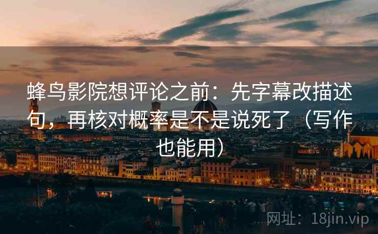 蜂鸟影院想评论之前：先字幕改描述句，再核对概率是不是说死了（写作也能用）