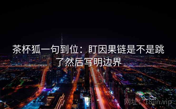 茶杯狐一句到位:盯因果链是不是跳了然后写明边界