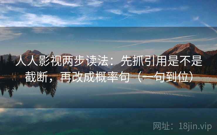 人人影视两步读法：先抓引用是不是截断，再改成概率句（一句到位）