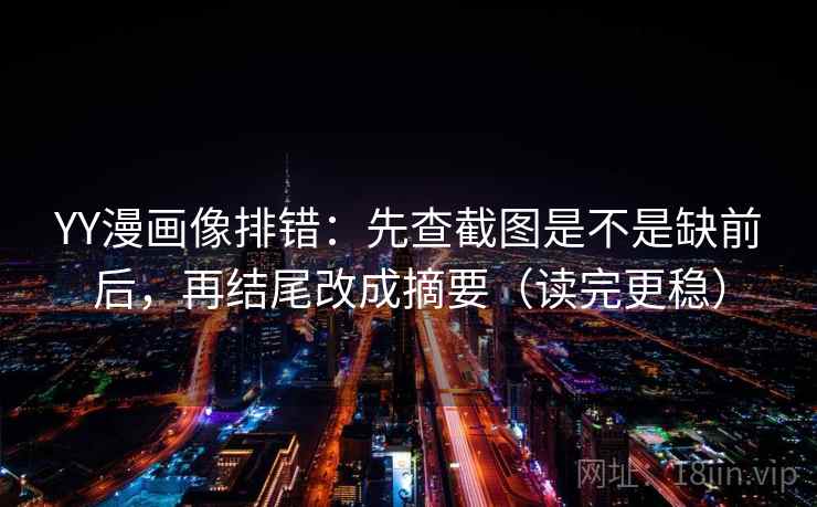 YY漫画像排错:先查截图是不是缺前后,再结尾改成摘要(读完更稳) YY漫画像排错:先查截图是不是缺前后,再结尾改成摘要(读完更稳)