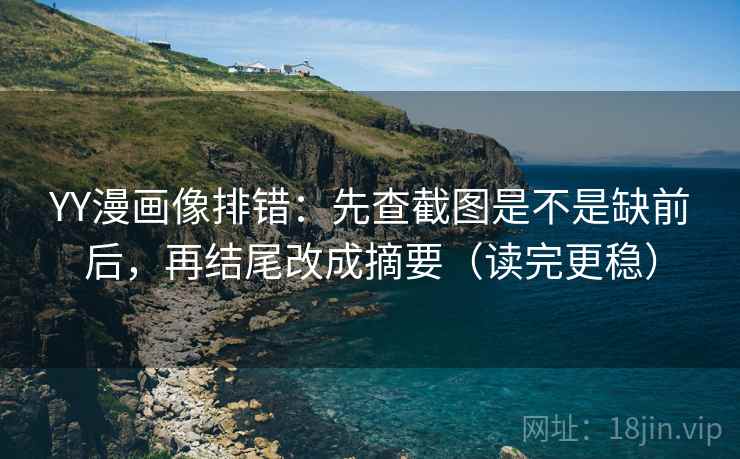 YY漫画像排错：先查截图是不是缺前后，再结尾改成摘要（读完更稳）