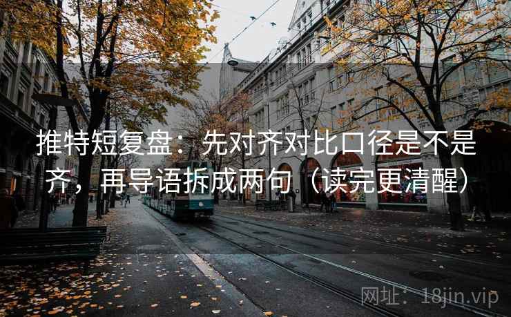 推特短复盘:先对齐对比口径是不是齐,再导语拆成两句(读完更清醒) 推特短复盘:先对齐对比口径是不是齐,再导语拆成两句(读完更清醒)
