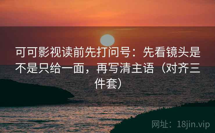 可可影视读前先打问号:先看镜头是不是只给一面,再写清主语(对齐三件套) 可可影视读前先打问号:先看镜头是不是只给一面,再写清主语(对齐三件套)